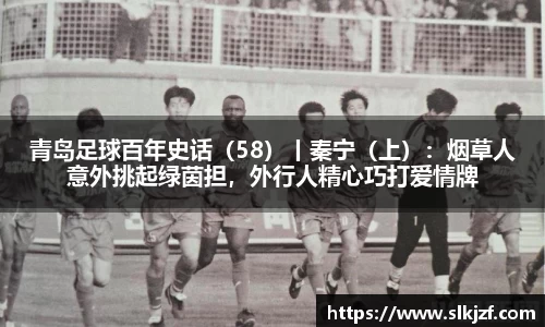 青岛足球百年史话（58）丨秦宁（上）：烟草人意外挑起绿茵担，外行人精心巧打爱情牌